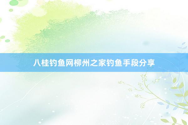 八桂钓鱼网柳州之家钓鱼手段分享