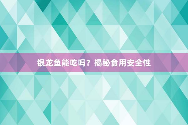 银龙鱼能吃吗？揭秘食用安全性