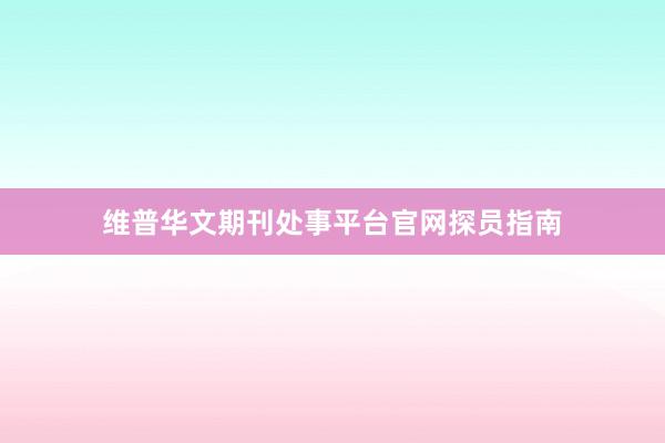 维普华文期刊处事平台官网探员指南